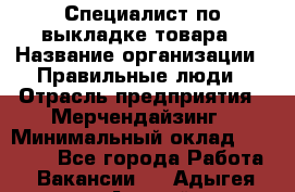 Специалист по выкладке товара › Название организации ­ Правильные люди › Отрасль предприятия ­ Мерчендайзинг › Минимальный оклад ­ 29 000 - Все города Работа » Вакансии   . Адыгея респ.,Адыгейск г.